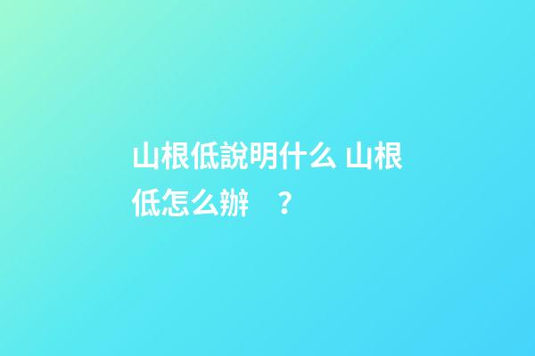 山根低說明什么 山根低怎么辦？